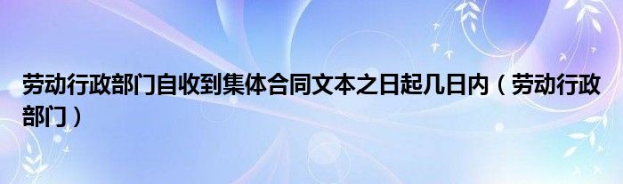 劳动行政部门自收到集体合同文本之日起几日内（劳动行政部门）