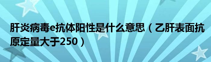 肝炎病毒e抗体阳性是什么意思（乙肝表面抗原定量大于250）
