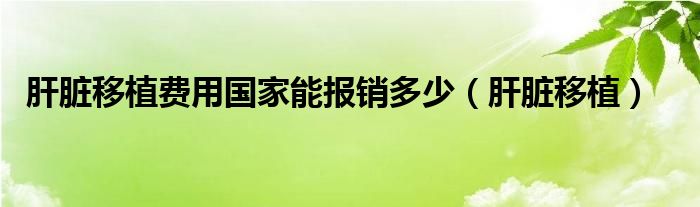肝脏移植费用国家能报销多少（肝脏移植）