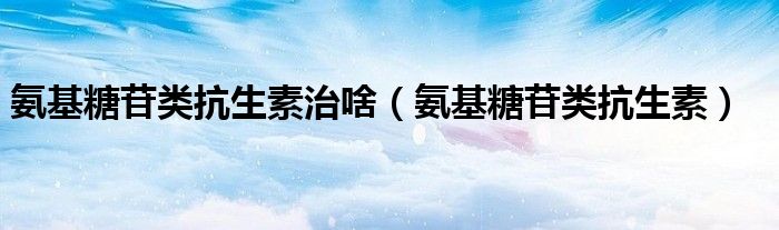 氨基糖苷类抗生素治啥（氨基糖苷类抗生素）