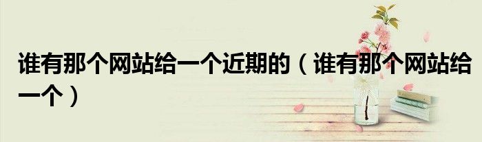 谁有那个网站给一个近期的（谁有那个网站给一个）