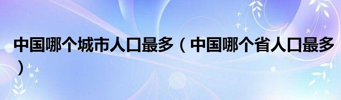 中国哪个城市人口最多（中国哪个省人口最多）