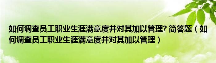如何调查员工职业生涯满意度并对其加以管理? 简答题（如何调查员工职业生涯满意度并对其加以管理）