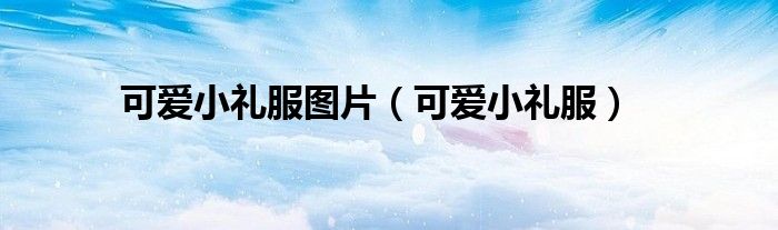 可爱小礼服图片（可爱小礼服）