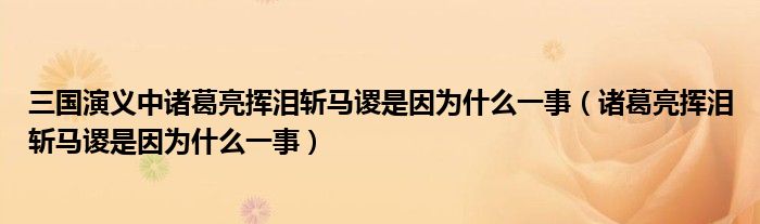 三国演义中诸葛亮挥泪斩马谡是因为什么一事（诸葛亮挥泪斩马谡是因为什么一事）