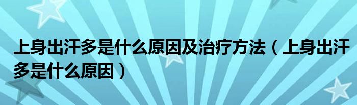 上身出汗多是什么原因及治疗方法（上身出汗多是什么原因）