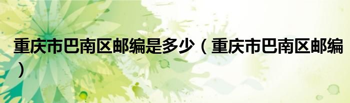 重庆市巴南区邮编是多少（重庆市巴南区邮编）
