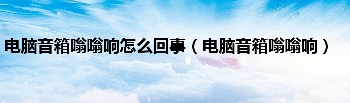 电脑音箱嗡嗡响怎么回事（电脑音箱嗡嗡响）