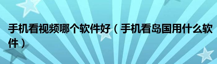 手机看视频哪个软件好（手机看岛国用什么软件）