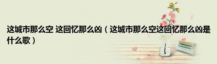 这城市那么空 这回忆那么凶（这城市那么空这回忆那么凶是什么歌）