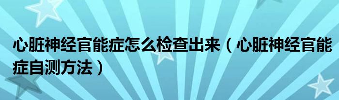 心脏神经官能症怎么检查出来（心脏神经官能症自测方法）