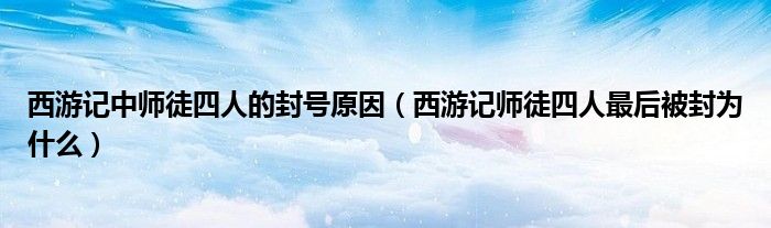 西游记中师徒四人的封号原因（西游记师徒四人最后被封为什么）