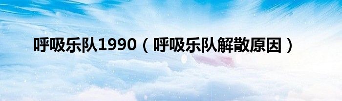 呼吸乐队1990（呼吸乐队解散原因）