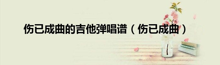 伤已成曲的吉他弹唱谱（伤已成曲）