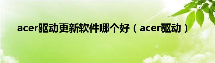 acer驱动更新软件哪个好（acer驱动）