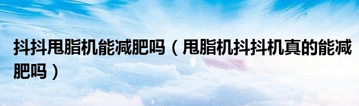 抖抖甩脂机能减肥吗（甩脂机抖抖机真的能减肥吗）