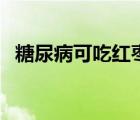 糖尿病可吃红枣吗（糖尿病不能吃的主食）