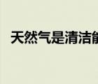 天然气是清洁能源吗（天然气是清洁能源）