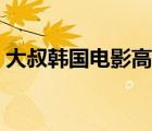 大叔韩国电影高清观看（大叔韩国电影高清）