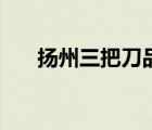 扬州三把刀品牌排行榜（扬州三把刀）