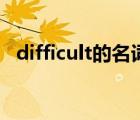 difficult的名词怎么写（difficult的名词）