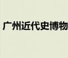 广州近代史博物馆简介（广州近代史博物馆）