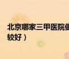 北京哪家三甲医院做激光点阵好（北京哪家三甲医院妇科比较好）