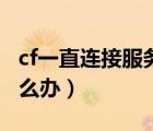 cf一直连接服务器失效（cf连接服务器失败怎么办）