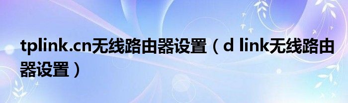 tplink.cn无线路由器设置（d link无线路由器设置）