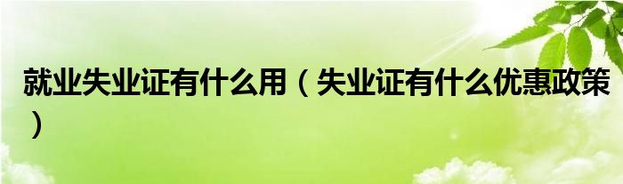 就业失业证有什么用（失业证有什么优惠政策）
