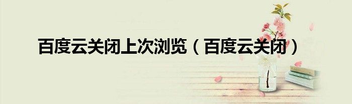 百度云关闭上次浏览（百度云关闭）