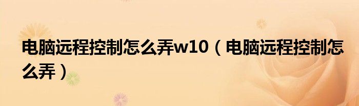 电脑远程控制怎么弄w10（电脑远程控制怎么弄）