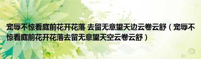 宠辱不惊看庭前花开花落 去留无意望天边云卷云舒（宠辱不惊看庭前花开花落去留无意望天空云卷云舒）