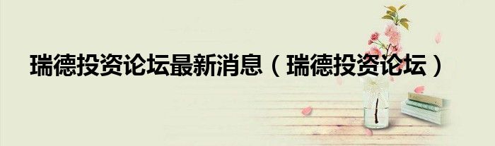 瑞德投资论坛最新消息（瑞德投资论坛）