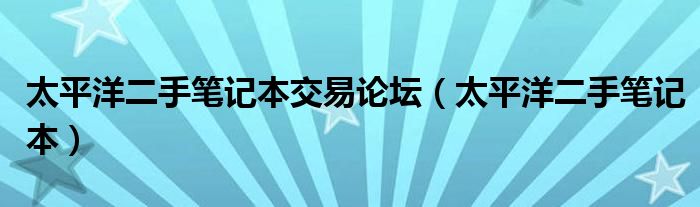 太平洋二手笔记本交易论坛（太平洋二手笔记本）
