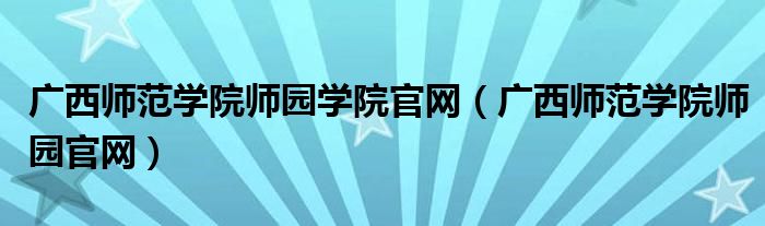 广西师范学院师园学院官网（广西师范学院师园官网）