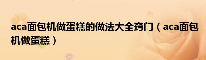 aca面包机做蛋糕的做法大全窍门（aca面包机做蛋糕）