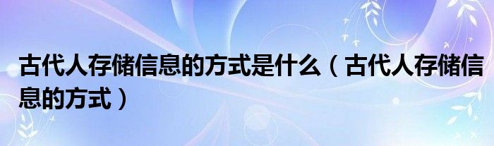 古代人存储信息的方式是什么（古代人存储信息的方式）