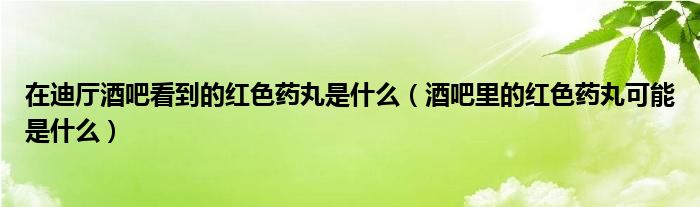 在迪厅酒吧看到的红色药丸是什么（酒吧里的红色药丸可能是什么）