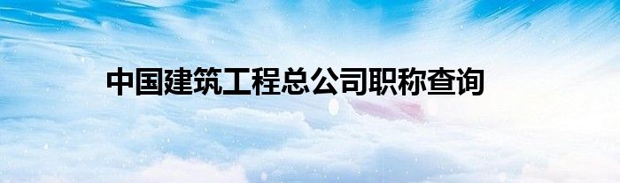中国建筑工程总公司职称查询