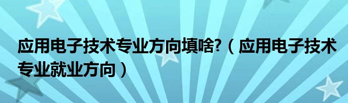 应用电子技术专业方向填啥?（应用电子技术专业就业方向）