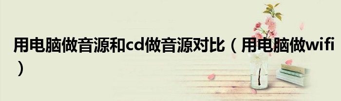 用电脑做音源和cd做音源对比（用电脑做wifi）