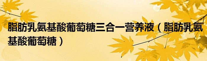 脂肪乳氨基酸葡萄糖三合一营养液（脂肪乳氨基酸葡萄糖）