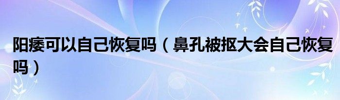 阳痿可以自己恢复吗（鼻孔被抠大会自己恢复吗）