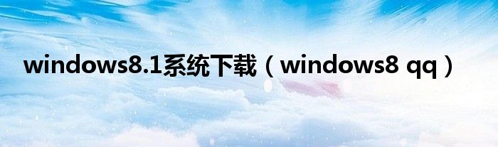 windows8.1系统下载（windows8 qq）