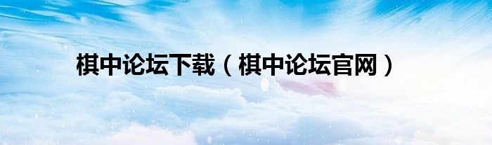 棋中论坛下载（棋中论坛官网）