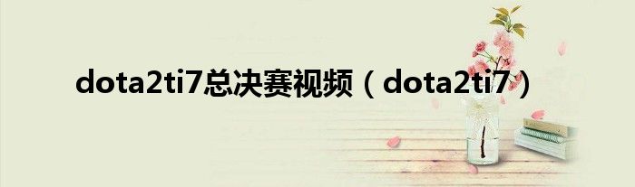dota2ti7总决赛视频（dota2ti7）