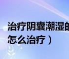 治疗阴囊潮湿的药哪个效果比较好（阴囊潮湿怎么治疗）