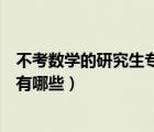 不考数学的研究生专业有哪些学硕（不考数学的研究生专业有哪些）