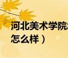 河北美术学院怎么样 好不好（河北美术学院怎么样）